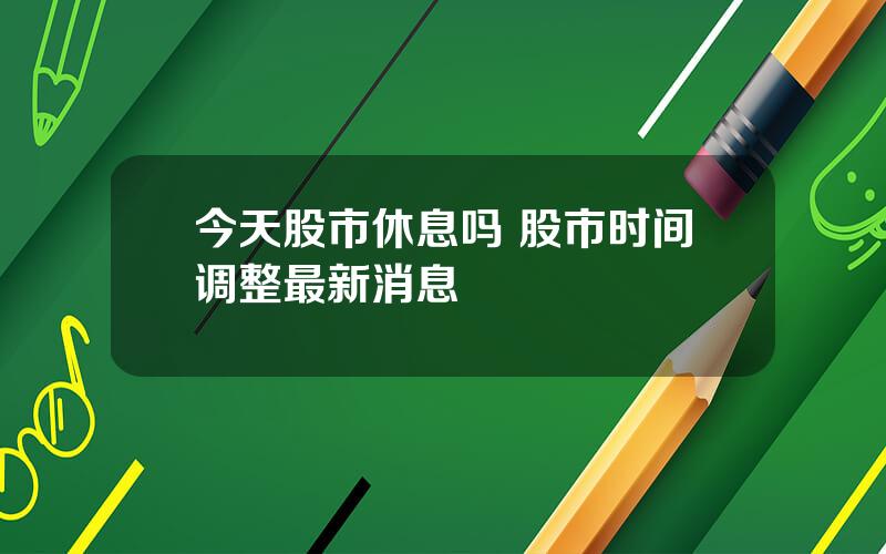 今天股市休息吗 股市时间调整最新消息